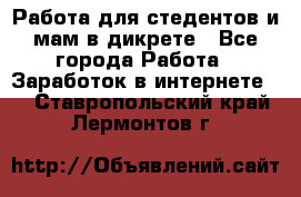 Работа для стедентов и мам в дикрете - Все города Работа » Заработок в интернете   . Ставропольский край,Лермонтов г.
